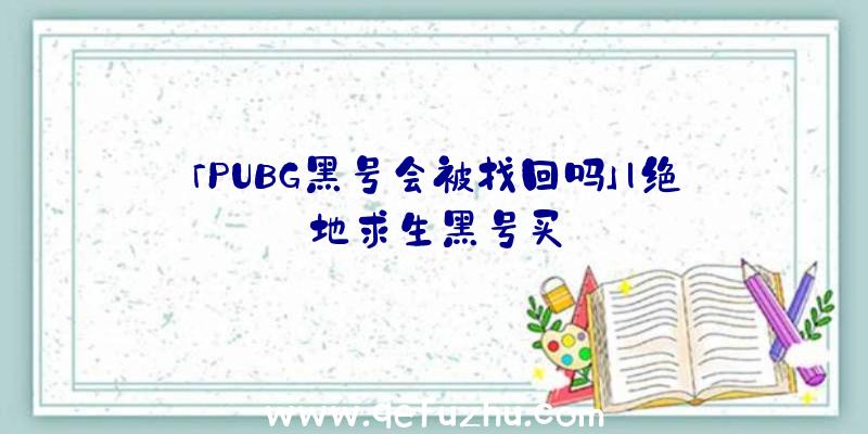 「PUBG黑号会被找回吗」|绝地求生黑号买